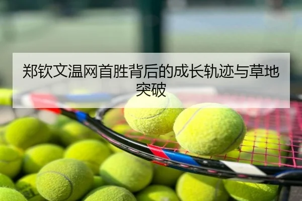 郑钦文温网首胜背后的成长轨迹与草地突破