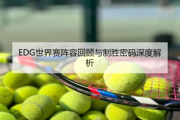 EDG世界赛阵容回顾与制胜密码深度解析