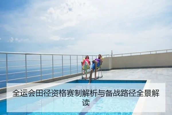 全运会田径资格赛制解析与备战路径全景解读