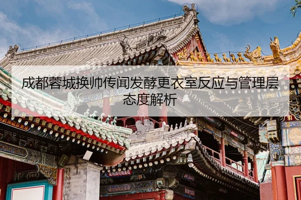 成都蓉城换帅传闻发酵更衣室反应与管理层态度解析