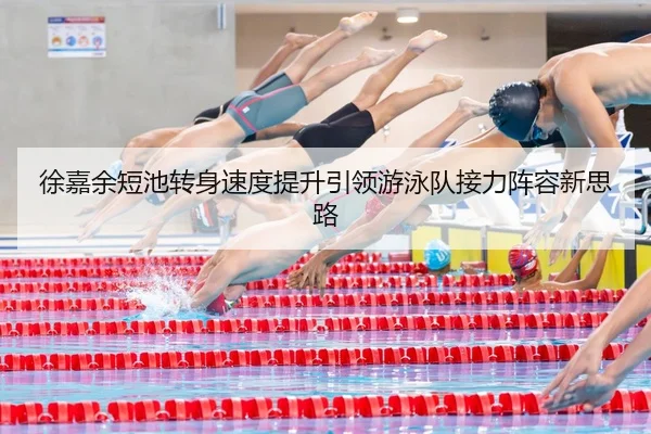 徐嘉余短池转身速度提升引领游泳队接力阵容新思路