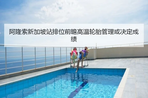 阿隆索新加坡站排位前瞻高温轮胎管理或决定成绩