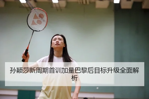 孙颖莎新周期首训加量巴黎后目标升级全面解析
