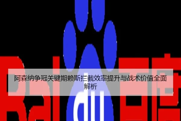 阿森纳争冠关键期赖斯拦截效率提升与战术价值全面解析