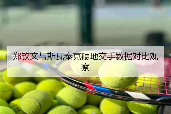 郑钦文与斯瓦泰克硬地交手数据对比观察