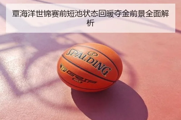覃海洋世锦赛前短池状态回暖夺金前景全面解析