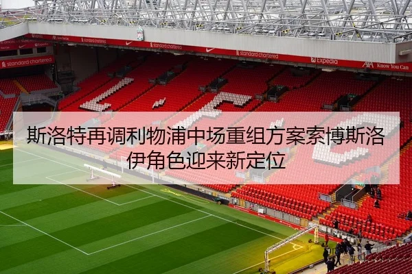 斯洛特再调利物浦中场重组方案索博斯洛伊角色迎来新定位