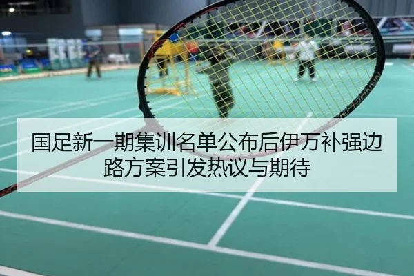 国足新一期集训名单公布后伊万补强边路方案引发热议与期待