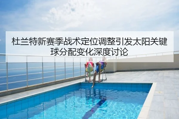 杜兰特新赛季战术定位调整引发太阳关键球分配变化深度讨论